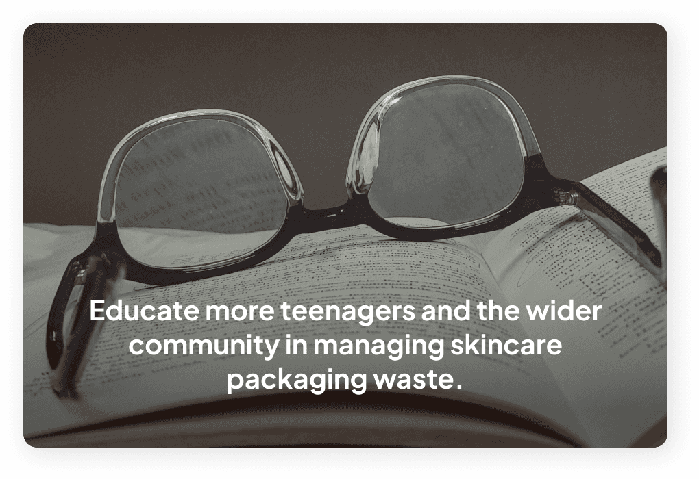 Educate more teenagers and the wider community in managing skincare packaging waste.